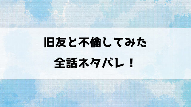 旧友と不倫してみたネタバレ！高校時代のイケナイ思い出が再燃！OLの淫らな性事情！